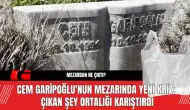 Cem Garipoğlu'nun Mezarında Yeni Kriz:  Çıkan Şey Ortalığı Karıştırdı