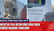 Hatay'da yola beton döke döke giden sürücü Başkana yakalandı