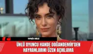 Ünlü oyuncu Hande Doğandemir'den Hayranlarını Üzen Açıklama