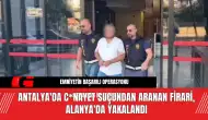 Antalya'da C*nayet Suçundan Aranan Firari, Alanya'da Yakalandı