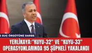 Yerlikaya:"Kuyu-32" ve "Kuyu-33" Operasyonlarında 95 Şüpheli Yakalandı