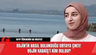 Rojin'in Nasıl Bulunduğu Ortaya Çıktı!  Rojin Kabaiş’i Kim Buldu?