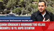 Şahan Gökbakar'a Marmaris'teki villası için 10 yıl hapis isteniyor