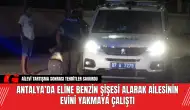 Antalya’da Eline Benzin Şişesi Alarak Ailesinin Evini Yakmaya Çalıştı