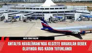 Antalya Havalimanı'nda Klozete Bırakılan Bebek Olayında Rus Kadın Tutuklandı