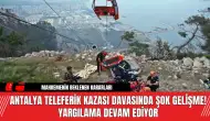 Antalya Teleferik Kazası Davasında Şok Gelişme! Yargılama Devam Ediyor