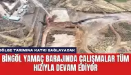 Bingöl Yamaç Barajında Çalışmalar Tüm Hızıyla Devam Ediyor