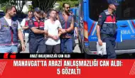 Manavgat'ta Akraba Arasında Arazi C*nayeti: 5 gözaltı