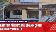 Hatay'da ağır hasarlı binanın çöken balkonu 2 can aldı