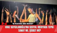 Uraz Kaygılaroğlu'na Sosyal Medyada Tepki: Sanat mı, Şiddet mi?