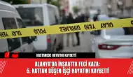 Alanya'da İnşaatta Feci Kaza: 5. Kattan Düşen İşçi Hayatını Kaybetti