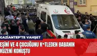 Gaziantep'te eşini 4 çocuğunu k*tleden babanın kuzeni konuştu