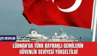 Lübnan'da Türk Bayraklı Gemilerin Güvenlik Seviyesi Yükseltildi