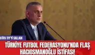 Türkiye Futbol Federasyonu'nda Flaş Hacıosmanoğlu istifası!