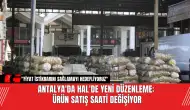 Antalya'da Hal'de yeni düzenleme: Ürün satış saati değişiyor