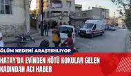 Hatay'da evinden kötü kokular gelen kadından acı haber