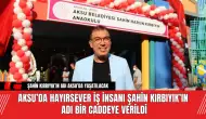 Aksu’da Hayırsever İş İnsanı Şahin Kırbıyık’ın Adı Bir Caddeye Verildi