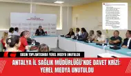 Antalya İl Sağlık Müdürlüğü’nde Davet Krizi: Yerel Medya Unutuldu