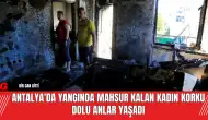 Antalya'da Yangında Mahsur Kalan Kadın Korku Dolu Anlar Yaşadı