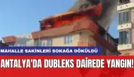 Antalya'da dubleks dairede yangın: Mahalle sakinleri sokağa döküldü