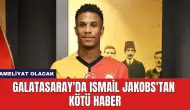 Galatasaray'da Ismail Jakobs'tan Kötü Haber: Ameliyat Olacak