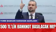 TCMB Başkanı Karahan açıkladı! 500 TL’lik banknot basılacak mı?