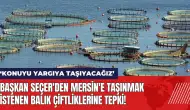 Başkan Seçer'den Mersin'e taşınmak istenen balık çiftliklerine tepki!