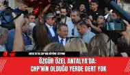 Özgür Özel Antalya'da: CHP’nin Olduğu Yerde Dert Yok