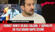 Serhat Akın'a Silahlı Saldırı: 7 Şüpheliye 20 Yıla Kadar Hapis İstemi