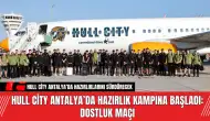 Hull City Antalya’da Hazırlık Kampına Başladı: Dostluk Maçı