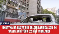 Ukrayna'da Rusya'nın saldırılarında son 24 saatte biri Türk 52 kişi yaralandı