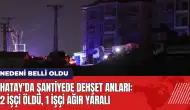 Hatay'da şantiyede dehşet anları: 2 işçi öldü 1 işçi ağır yaralı