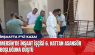 Mersin'de inşaat işçisi 6'ncı kattan asansör boşluğuna düştü