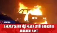 Ankara’da Bir Kişi Kavga Ettiği Babasının Arabasını Yaktı