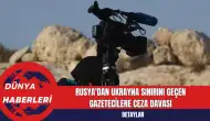 Rusya'dan Ukrayna Sınırını Geçen Gazetecilere Ceza Davası