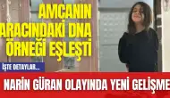 Narin Güran Olayında Yeni Gelişme! Amcanın Aracındaki DNA Örneği Eşleşti