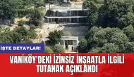 Vaniköy'deki izinsiz inşaatla ilgili tutanak açıklandı