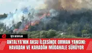 Antalya'nın Aksu İlçesinde Orman Yangını: Havadan ve Karadan Müdahale Sürüyor