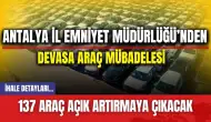 Antalya İl Emniyet Müdürlüğü’nden devasa araç mübadelesi