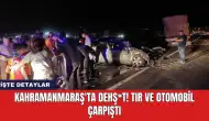 Kahramanmaraş'ta dehş*t! Tır ve otomobil çarpıştı