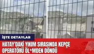 Hatay'daki yıkım sırasında kepçe operatörü öl*mden döndü