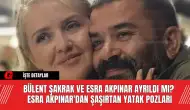 Bülent Şakrak ve Esra Akpınar Ayrıldı mı? Esra Akpınar'dan Şaşırtan Yatak Pozları