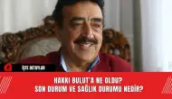 Hakkı Bulut’a Ne Oldu? Son Durum ve Sağlık Durumu Nedir?