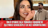 Ünlü Oyuncu Sıla Türkoğlu, Mardin'de İşletmeci Sevgilisiyle İlk Kez Görüntülendi