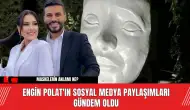 Engin Polat'ın Sosyal Medya Paylaşımları Gündem Oldu