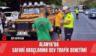 Alanya'da Safari Araçlarına Dev Trafik Denetimi