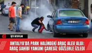 Antalya'da Park Halindeki Araç Alev Aldı: Araç Sahibi Yangını Çaresiz Gözlerle İzledi