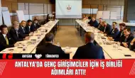 Antalya'da Genç Girişimciler İçin İş Birliği Adımları Attı!