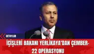 İçişleri Bakanı Yerlikaya'dan Çember-22 Operasyonu