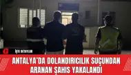 Antalya’da Dolandırıcılık Suçundan Aranan Şahıs Yakalandı